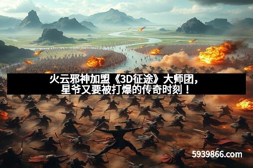 火云邪神加盟《3D征途》大师团，星爷又要被打爆的传奇时刻！