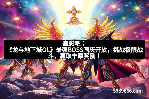 赢彩吧：《龙与地下城OL》最强BOSS国庆开放，挑战极限战斗，赢取丰厚奖励！