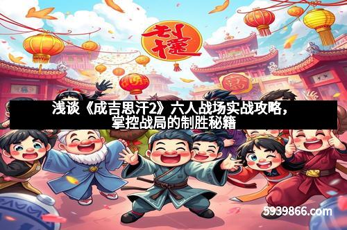 浅谈《成吉思汗2》六人战场实战攻略，掌控战局的制胜秘籍