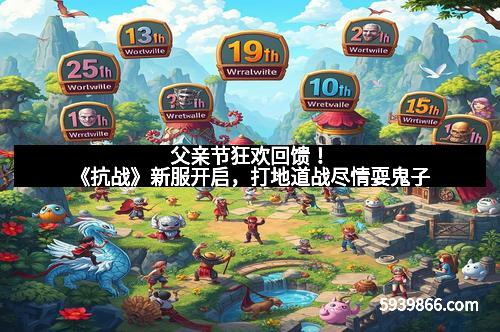 父亲节狂欢回馈！《抗战》新服开启，打地道战尽情耍鬼子